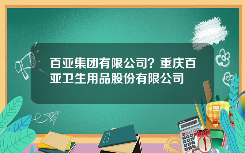 百亚集团有限公司？重庆百亚卫生用品股份有限公司