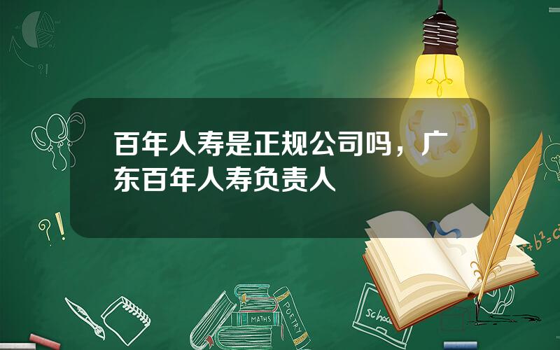 百年人寿是正规公司吗，广东百年人寿负责人