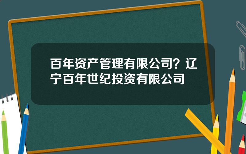 百年资产管理有限公司？辽宁百年世纪投资有限公司