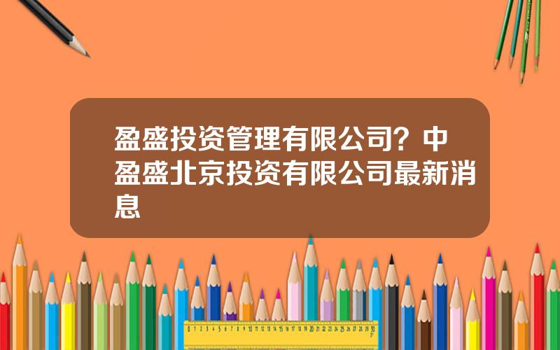 盈盛投资管理有限公司？中盈盛北京投资有限公司最新消息