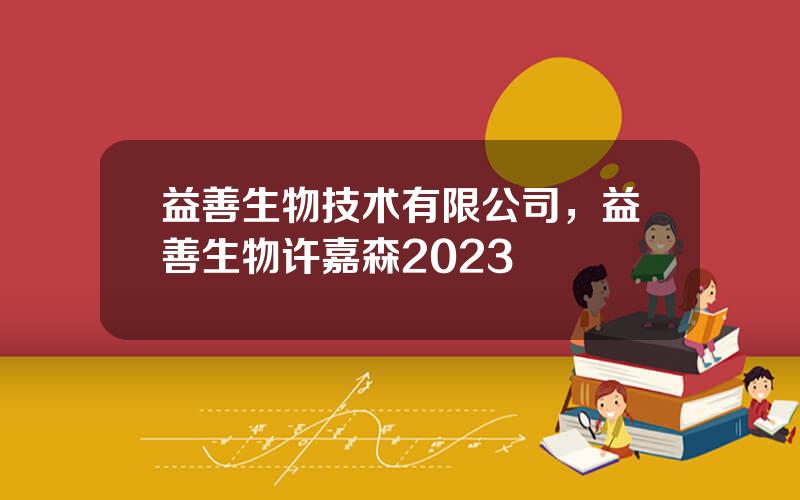 益善生物技术有限公司，益善生物许嘉森2023