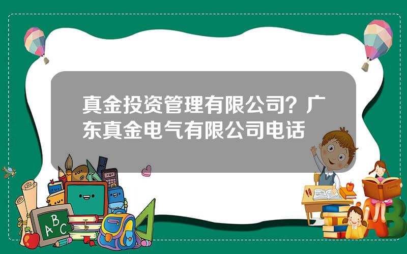 真金投资管理有限公司？广东真金电气有限公司电话