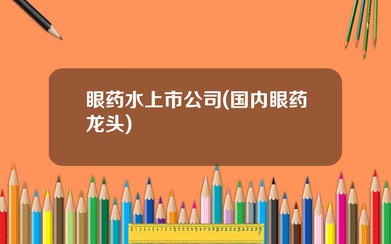 眼药水上市公司(国内眼药龙头)