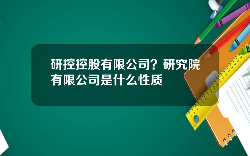 研控控股有限公司？研究院有限公司是什么性质