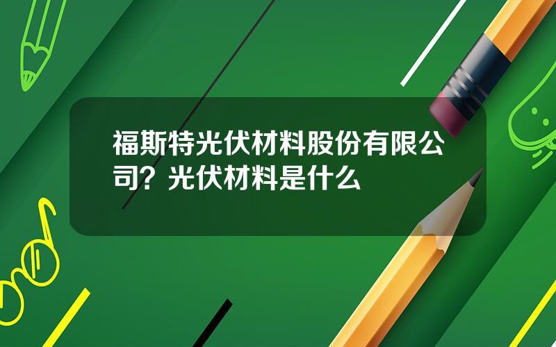 福斯特光伏材料股份有限公司？光伏材料是什么