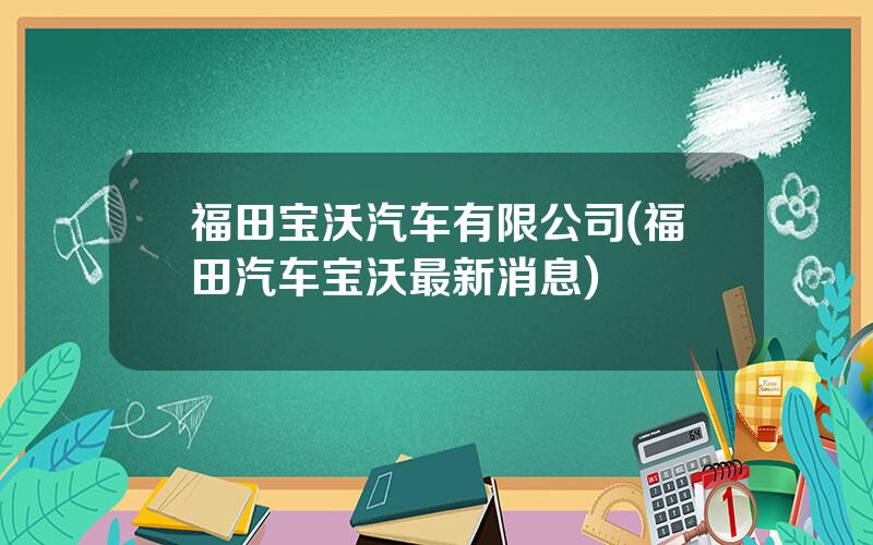 福田宝沃汽车有限公司(福田汽车宝沃最新消息)