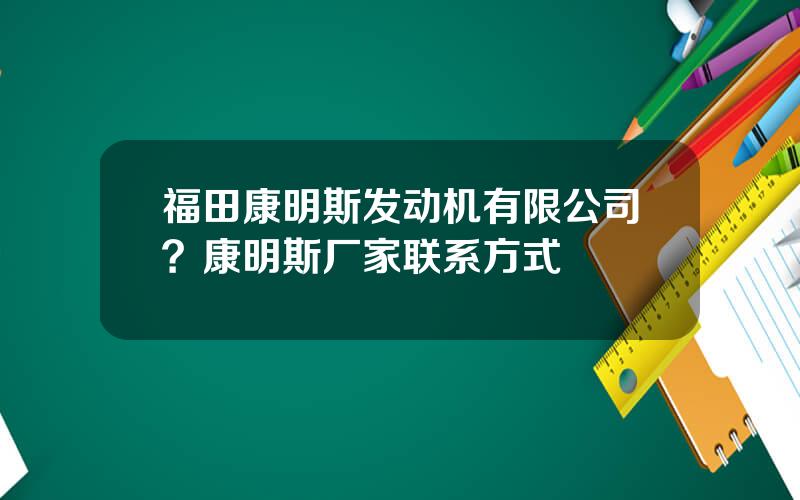 福田康明斯发动机有限公司？康明斯厂家联系方式