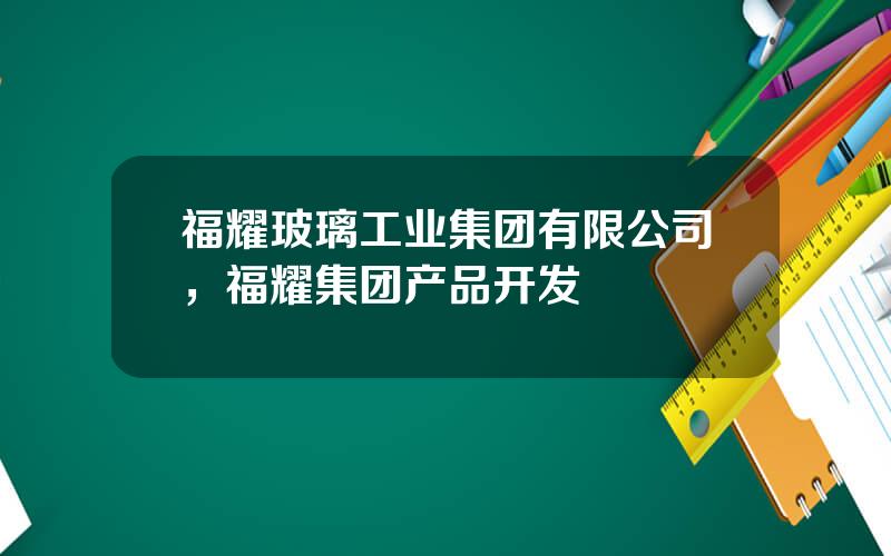 福耀玻璃工业集团有限公司，福耀集团产品开发