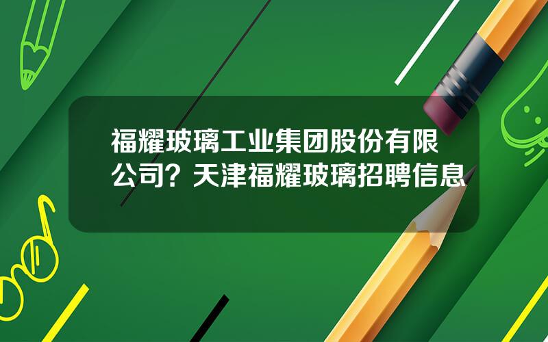 福耀玻璃工业集团股份有限公司？天津福耀玻璃招聘信息