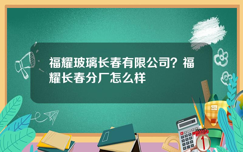 福耀玻璃长春有限公司？福耀长春分厂怎么样