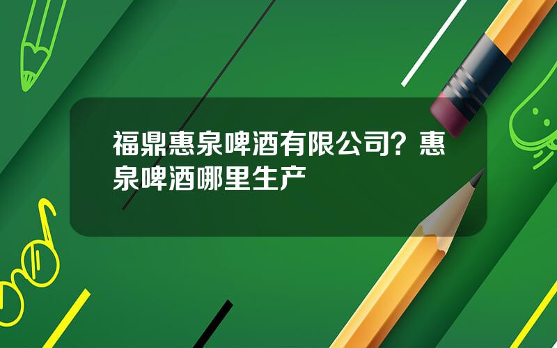 福鼎惠泉啤酒有限公司？惠泉啤酒哪里生产