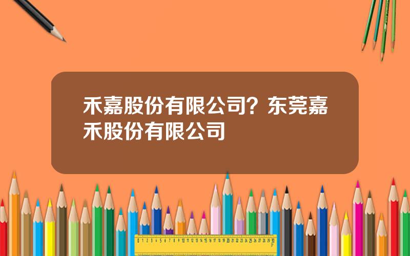 禾嘉股份有限公司？东莞嘉禾股份有限公司