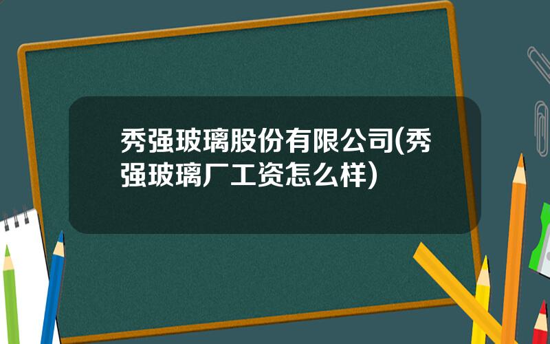 秀强玻璃股份有限公司(秀强玻璃厂工资怎么样)