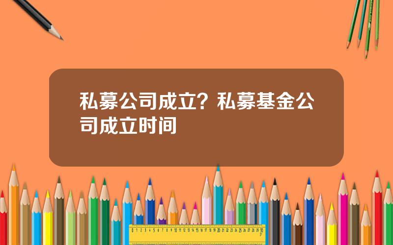 私募公司成立？私募基金公司成立时间