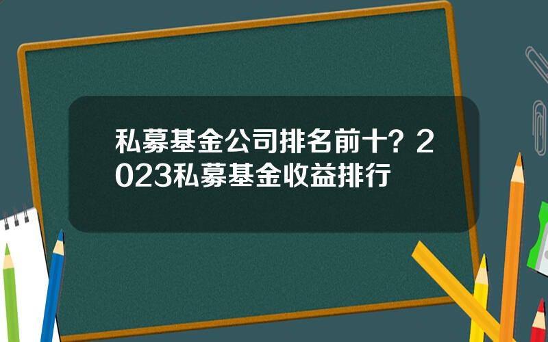 私募基金公司排名前十？2023私募基金收益排行