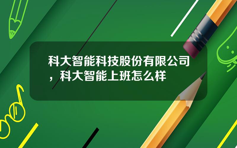 科大智能科技股份有限公司，科大智能上班怎么样