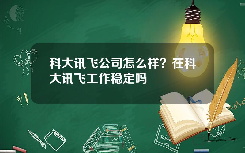 科大讯飞公司怎么样？在科大讯飞工作稳定吗