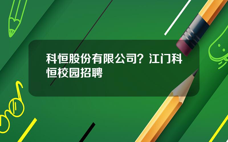 科恒股份有限公司？江门科恒校园招聘