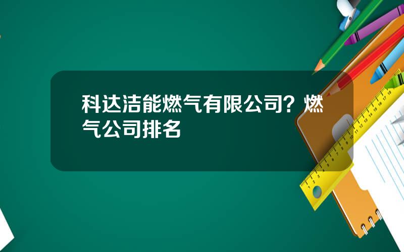 科达洁能燃气有限公司？燃气公司排名