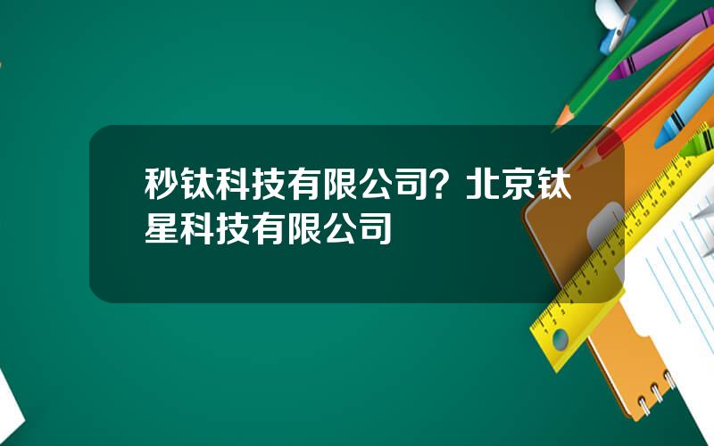 秒钛科技有限公司？北京钛星科技有限公司