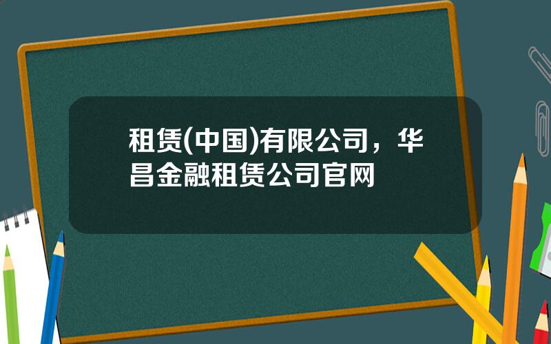 租赁(中国)有限公司，华昌金融租赁公司官网