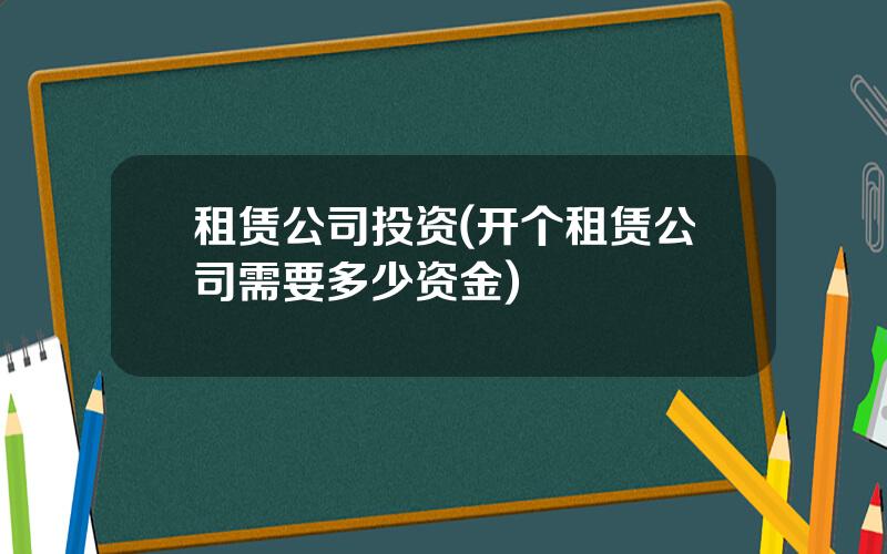 租赁公司投资(开个租赁公司需要多少资金)