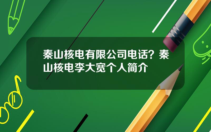 秦山核电有限公司电话？秦山核电李大宽个人简介