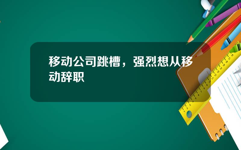 移动公司跳槽，强烈想从移动辞职