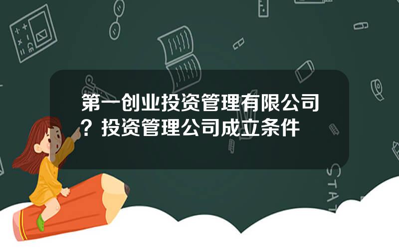 第一创业投资管理有限公司？投资管理公司成立条件