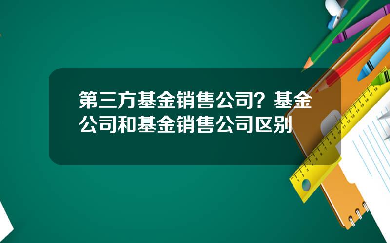 第三方基金销售公司？基金公司和基金销售公司区别