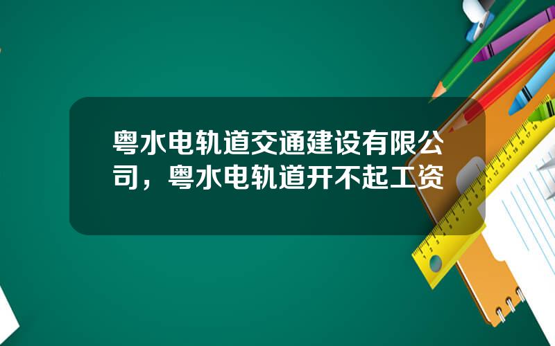 粤水电轨道交通建设有限公司，粤水电轨道开不起工资