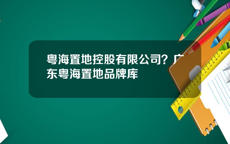 粤海置地控股有限公司？广东粤海置地品牌库