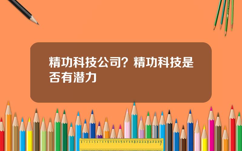 精功科技公司？精功科技是否有潜力