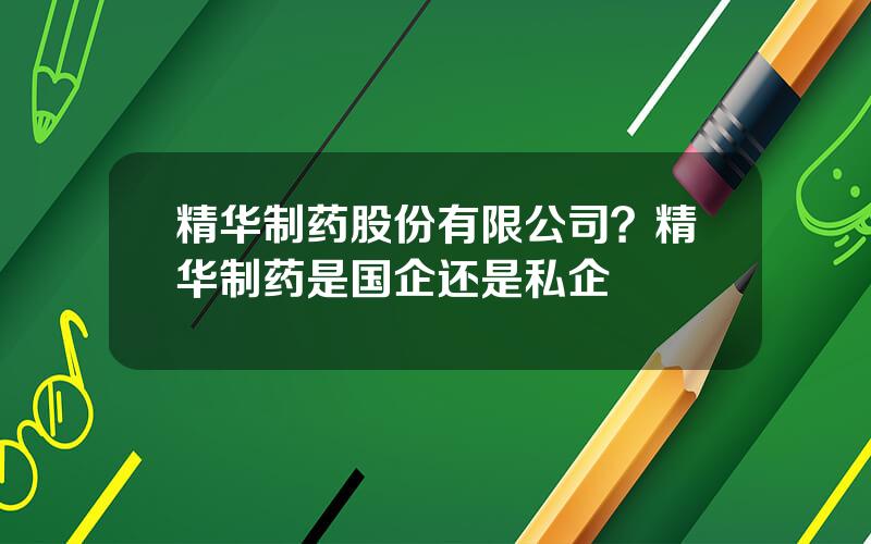 精华制药股份有限公司？精华制药是国企还是私企