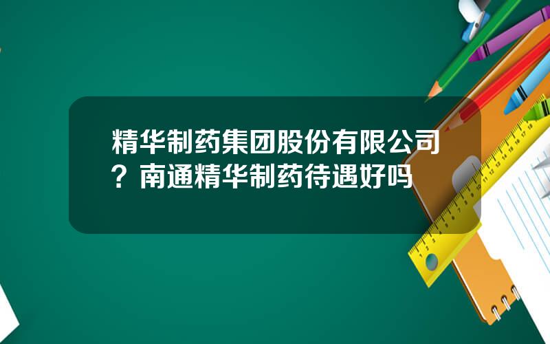 精华制药集团股份有限公司？南通精华制药待遇好吗