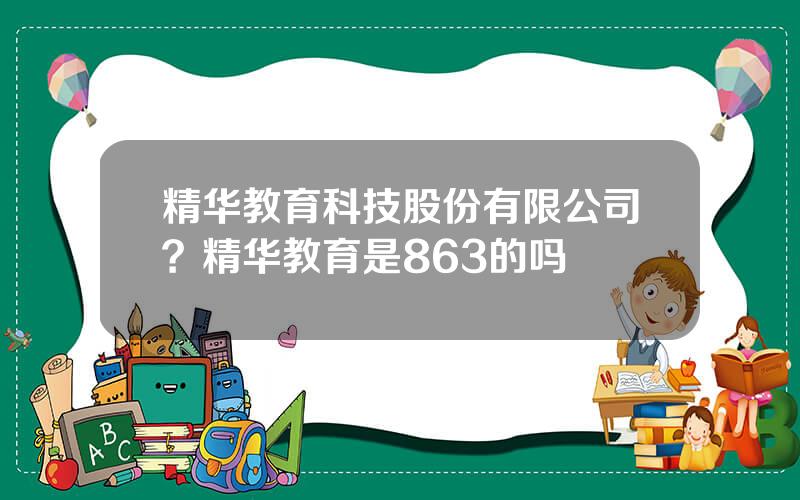 精华教育科技股份有限公司？精华教育是863的吗