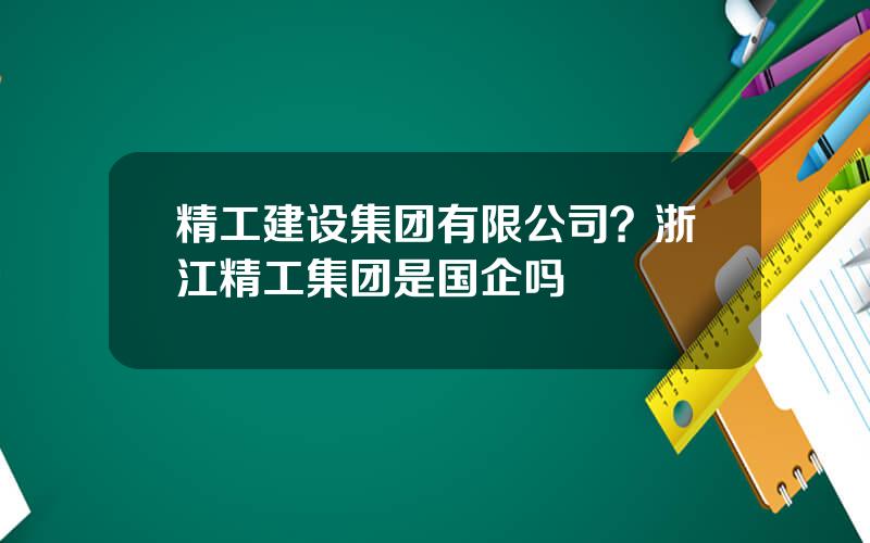 精工建设集团有限公司？浙江精工集团是国企吗