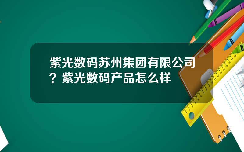 紫光数码苏州集团有限公司？紫光数码产品怎么样