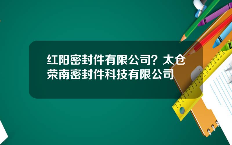 红阳密封件有限公司？太仓荣南密封件科技有限公司