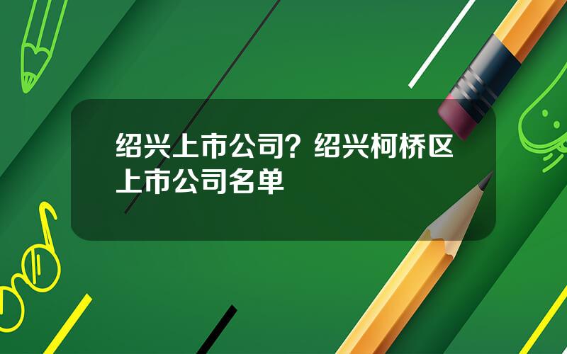 绍兴上市公司？绍兴柯桥区上市公司名单