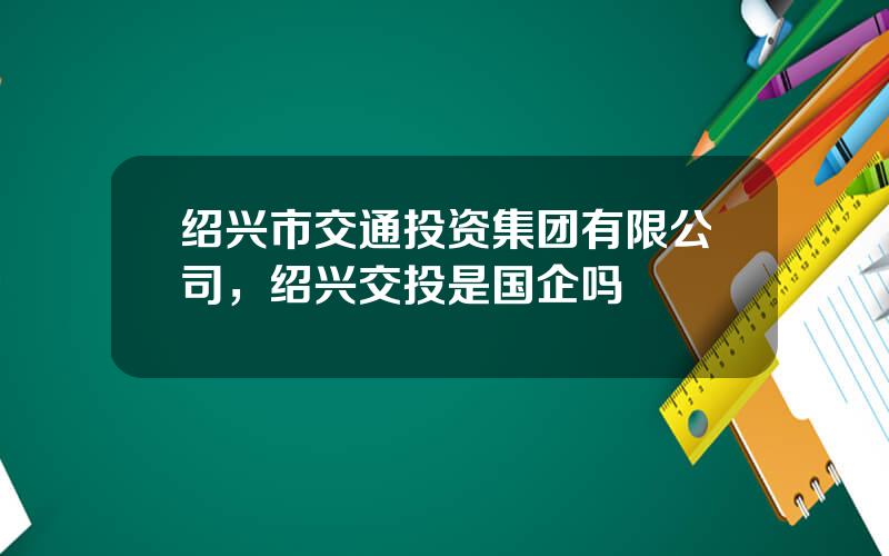 绍兴市交通投资集团有限公司，绍兴交投是国企吗