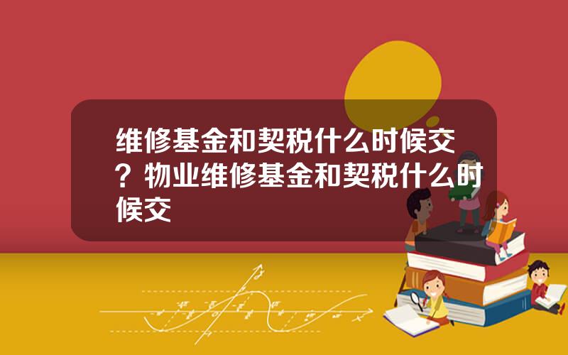 维修基金和契税什么时候交？物业维修基金和契税什么时候交