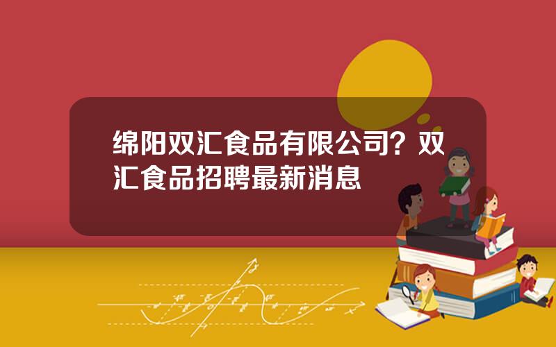 绵阳双汇食品有限公司？双汇食品招聘最新消息