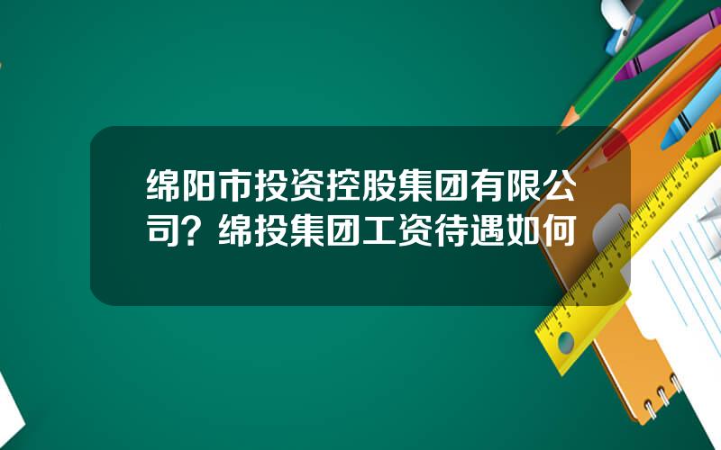 绵阳市投资控股集团有限公司？绵投集团工资待遇如何