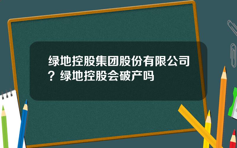 绿地控股集团股份有限公司？绿地控股会破产吗