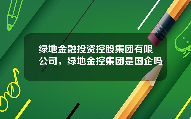 绿地金融投资控股集团有限公司，绿地金控集团是国企吗