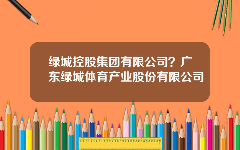 绿城控股集团有限公司？广东绿城体育产业股份有限公司