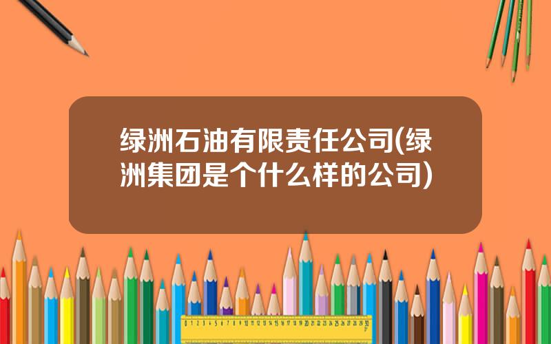 绿洲石油有限责任公司(绿洲集团是个什么样的公司)