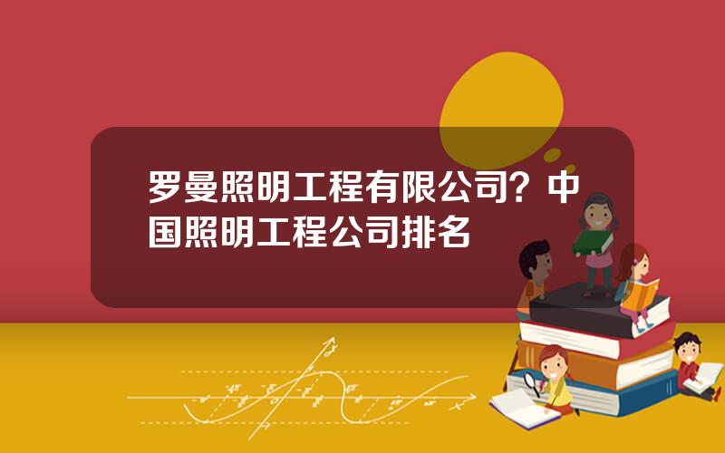 罗曼照明工程有限公司？中国照明工程公司排名