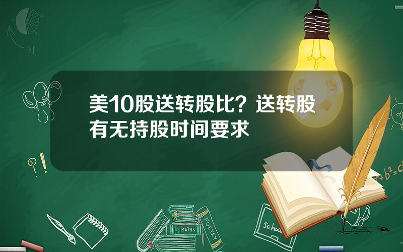 美10股送转股比？送转股有无持股时间要求